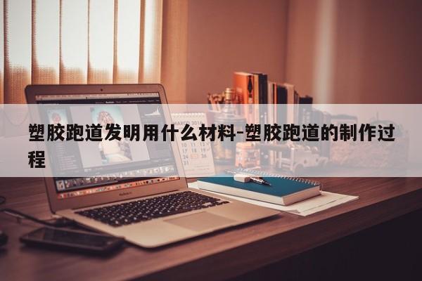 凯发K8国际首页塑胶跑道发明用什么材料-塑胶跑道的制作过程(图1)